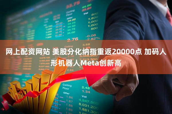 网上配资网站 美股分化纳指重返20000点 加码人形机器人Meta创新高