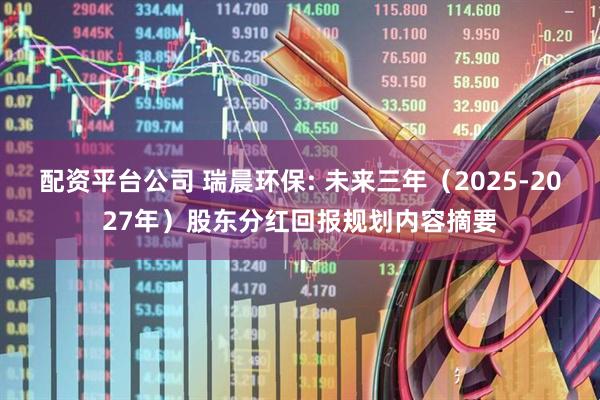 配资平台公司 瑞晨环保: 未来三年（2025-2027年）股东分红回报规划内容摘要