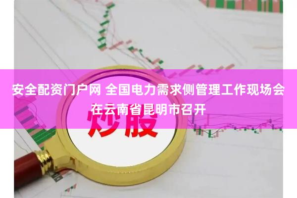 安全配资门户网 全国电力需求侧管理工作现场会在云南省昆明市召开