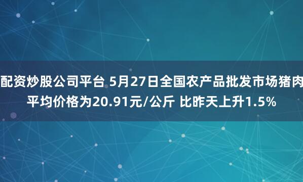 配资炒股公司平台 5月27日全国农产品批发市场猪肉平均价格为20.91元/公斤 比昨天上升1.5%