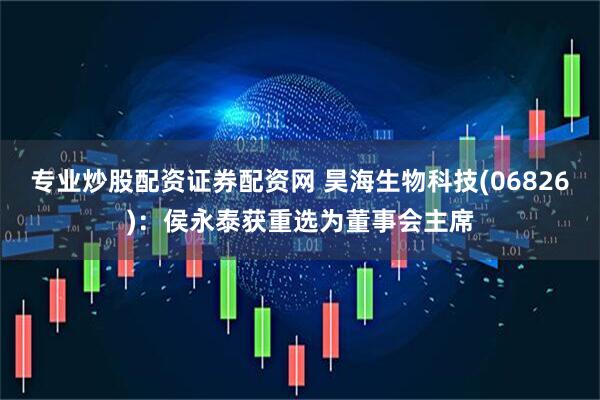 专业炒股配资证券配资网 昊海生物科技(06826)：侯永泰获重选为董事会主席