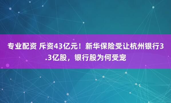 专业配资 斥资43亿元！新华保险受让杭州银行3.3亿股，银行股为何受宠