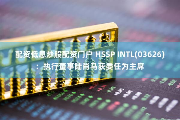 配资低息炒股配资门户 HSSP INTL(03626)：执行董事陆肖马获委任为主席