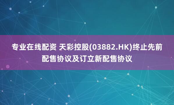专业在线配资 天彩控股(03882.HK)终止先前配售协议及订立新配售协议