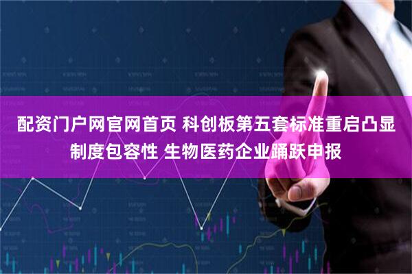 配资门户网官网首页 科创板第五套标准重启凸显制度包容性 生物医药企业踊跃申报