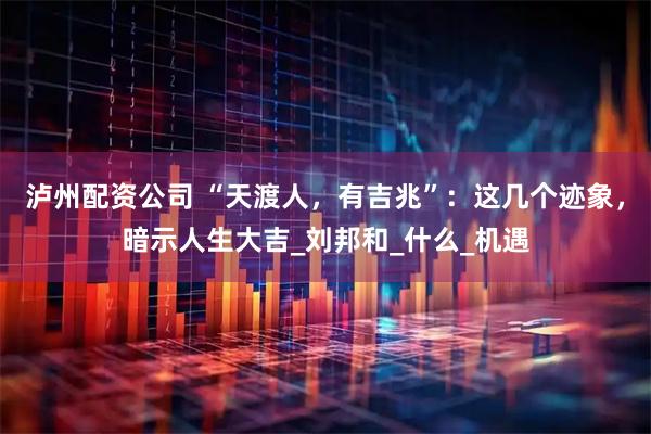 泸州配资公司 “天渡人，有吉兆”：这几个迹象，暗示人生大吉_刘邦和_什么_机遇