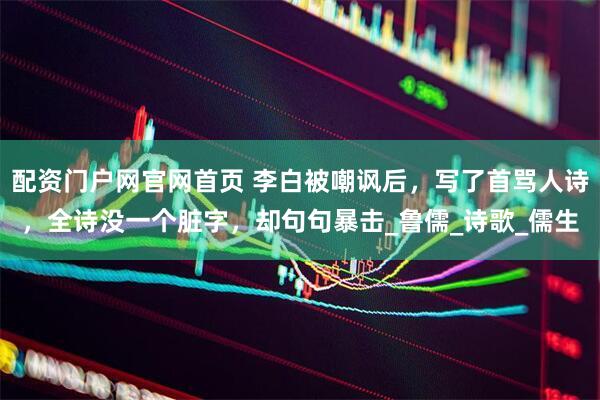 配资门户网官网首页 李白被嘲讽后，写了首骂人诗，全诗没一个脏字，却句句暴击_鲁儒_诗歌_儒生