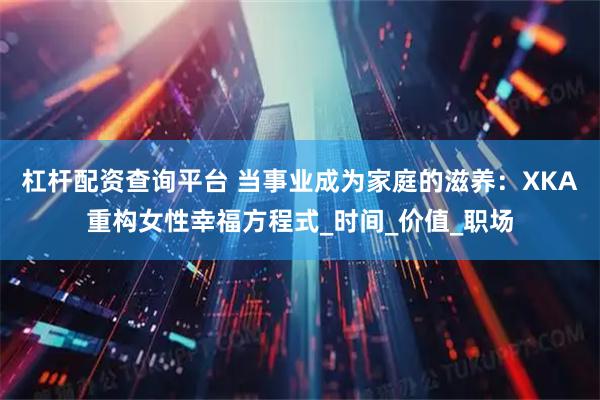 杠杆配资查询平台 当事业成为家庭的滋养：XKA重构女性幸福方程式_时间_价值_职场