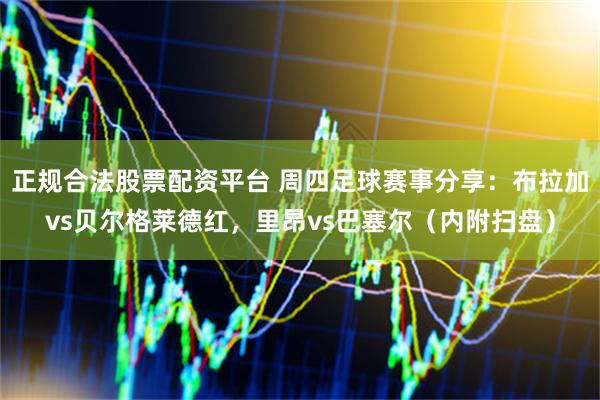 正规合法股票配资平台 周四足球赛事分享：布拉加vs贝尔格莱德红，里昂vs巴塞尔（内附扫盘）