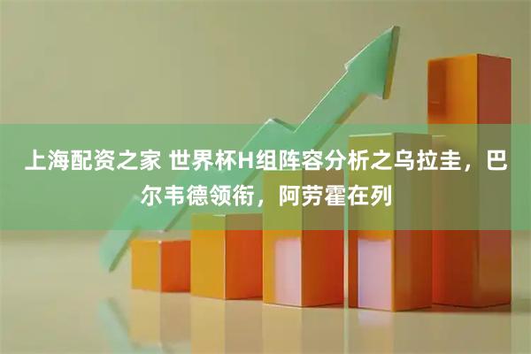 上海配资之家 世界杯H组阵容分析之乌拉圭，巴尔韦德领衔，阿劳霍在列
