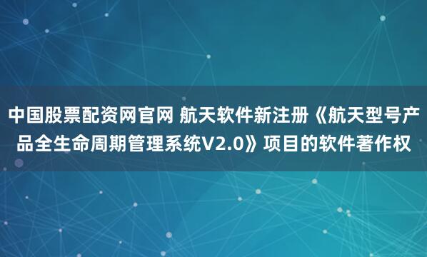 中国股票配资网官网 航天软件新注册《航天型号产品全生命周期管理系统V2.0》项目的软件著作权