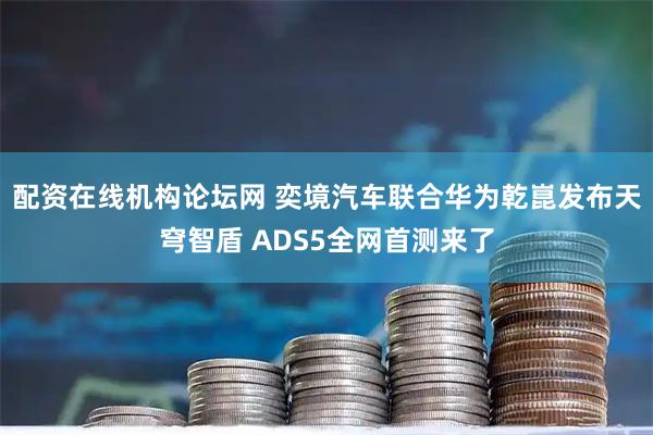 配资在线机构论坛网 奕境汽车联合华为乾崑发布天穹智盾 ADS5全网首测来了