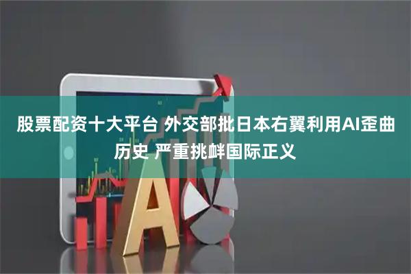 股票配资十大平台 外交部批日本右翼利用AI歪曲历史 严重挑衅国际正义