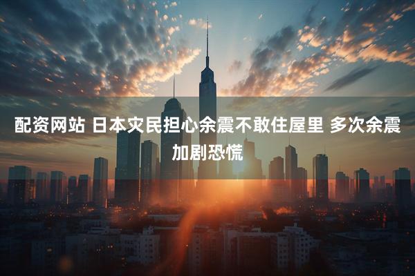 配资网站 日本灾民担心余震不敢住屋里 多次余震加剧恐慌