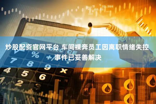 炒股配资官网平台 车间裸奔员工因离职情绪失控 事件已妥善解决