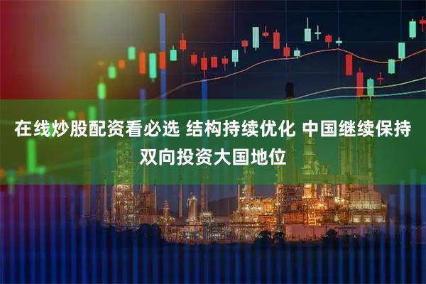 在线炒股配资看必选 结构持续优化 中国继续保持双向投资大国地位